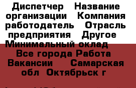 Диспетчер › Название организации ­ Компания-работодатель › Отрасль предприятия ­ Другое › Минимальный оклад ­ 1 - Все города Работа » Вакансии   . Самарская обл.,Октябрьск г.